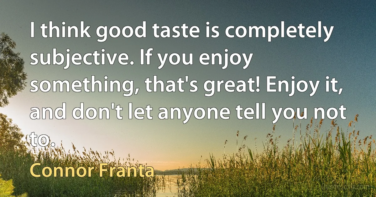 I think good taste is completely subjective. If you enjoy something, that's great! Enjoy it, and don't let anyone tell you not to. (Connor Franta)