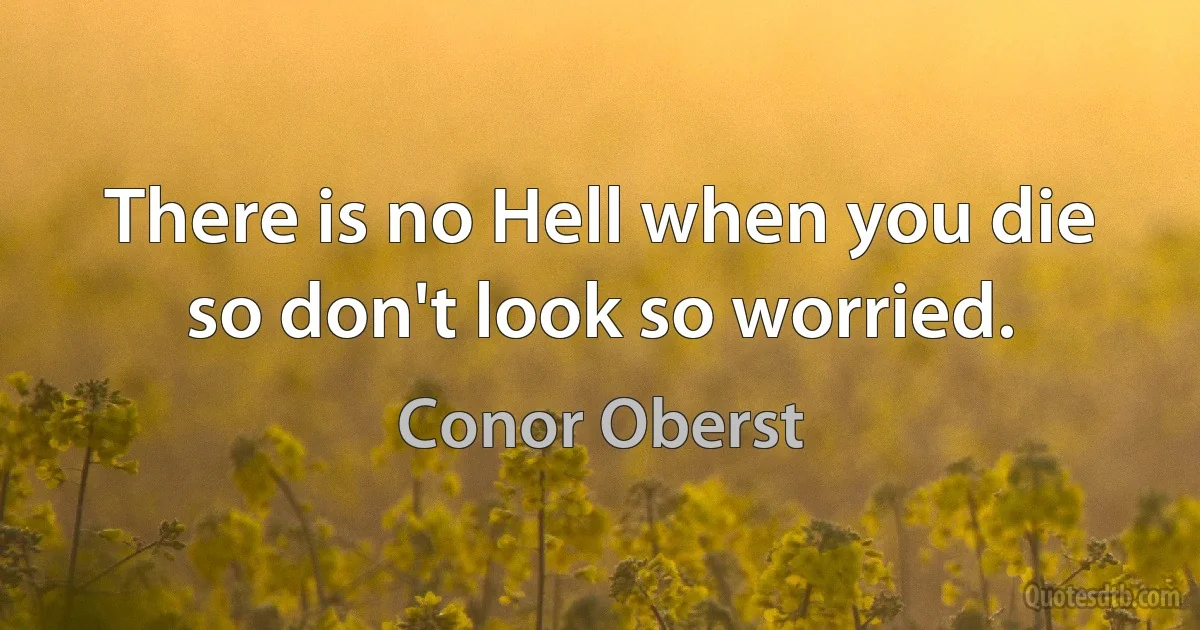 There is no Hell when you die so don't look so worried. (Conor Oberst)