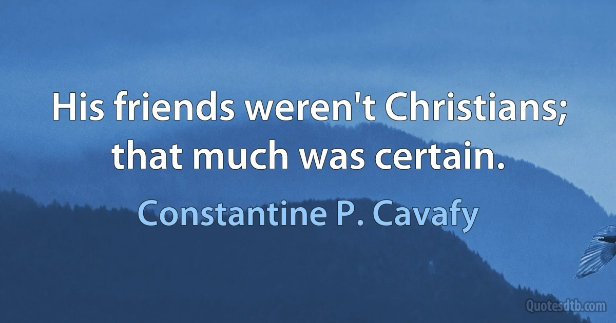 His friends weren't Christians; that much was certain. (Constantine P. Cavafy)