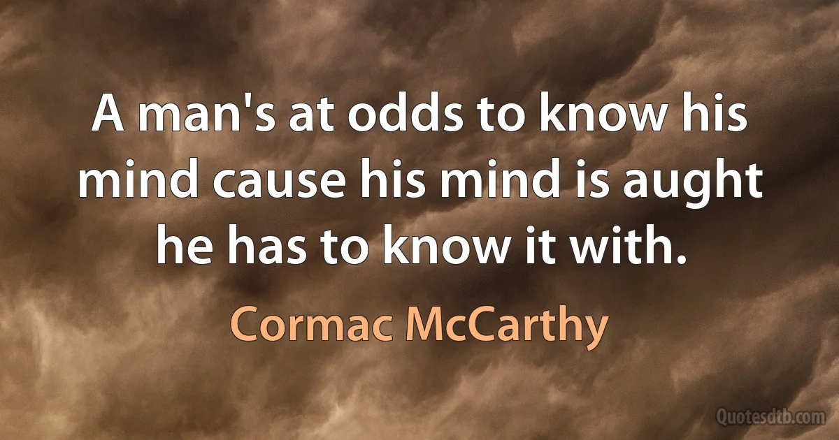 A man's at odds to know his mind cause his mind is aught he has to know it with. (Cormac McCarthy)