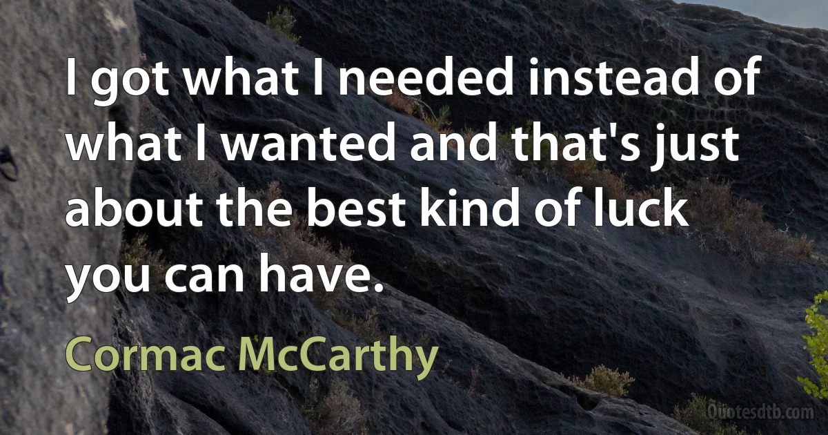 I got what I needed instead of what I wanted and that's just about the best kind of luck you can have. (Cormac McCarthy)