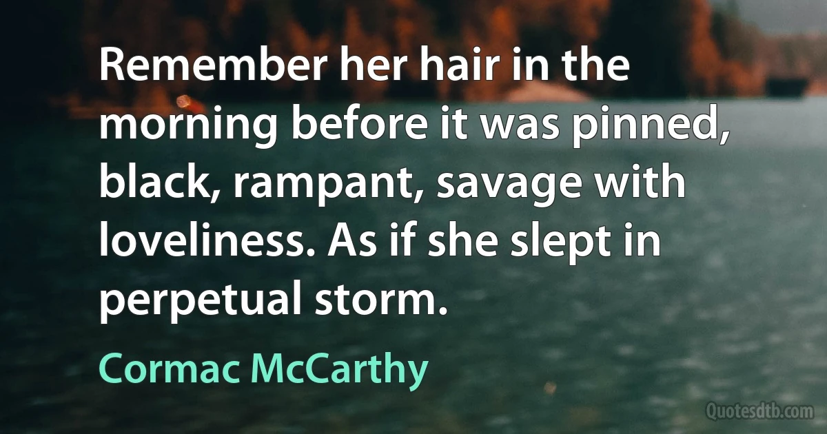 Remember her hair in the morning before it was pinned, black, rampant, savage with loveliness. As if she slept in perpetual storm. (Cormac McCarthy)