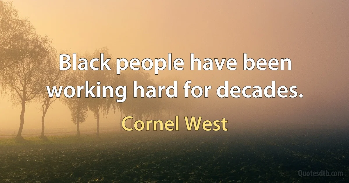 Black people have been working hard for decades. (Cornel West)