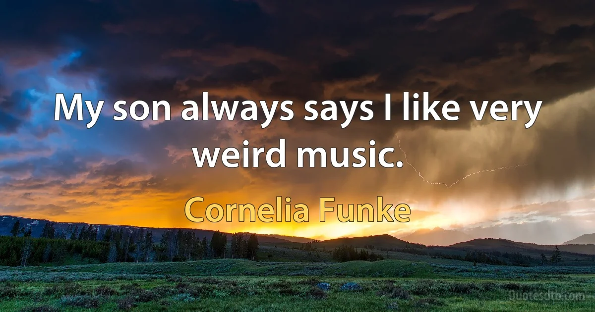 My son always says I like very weird music. (Cornelia Funke)