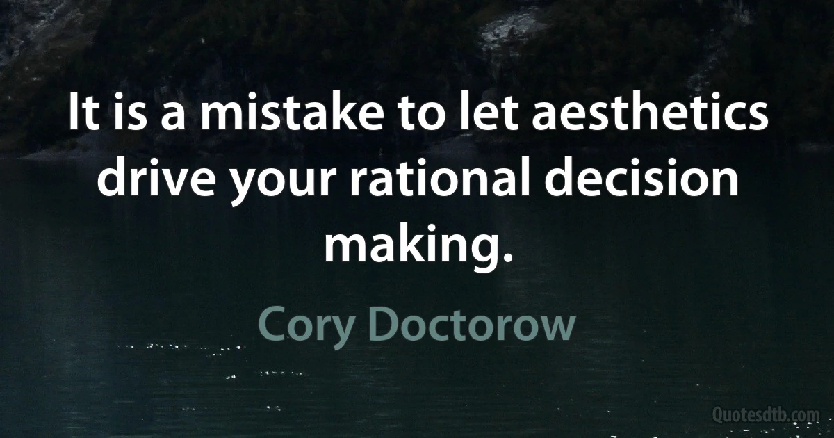 It is a mistake to let aesthetics drive your rational decision making. (Cory Doctorow)