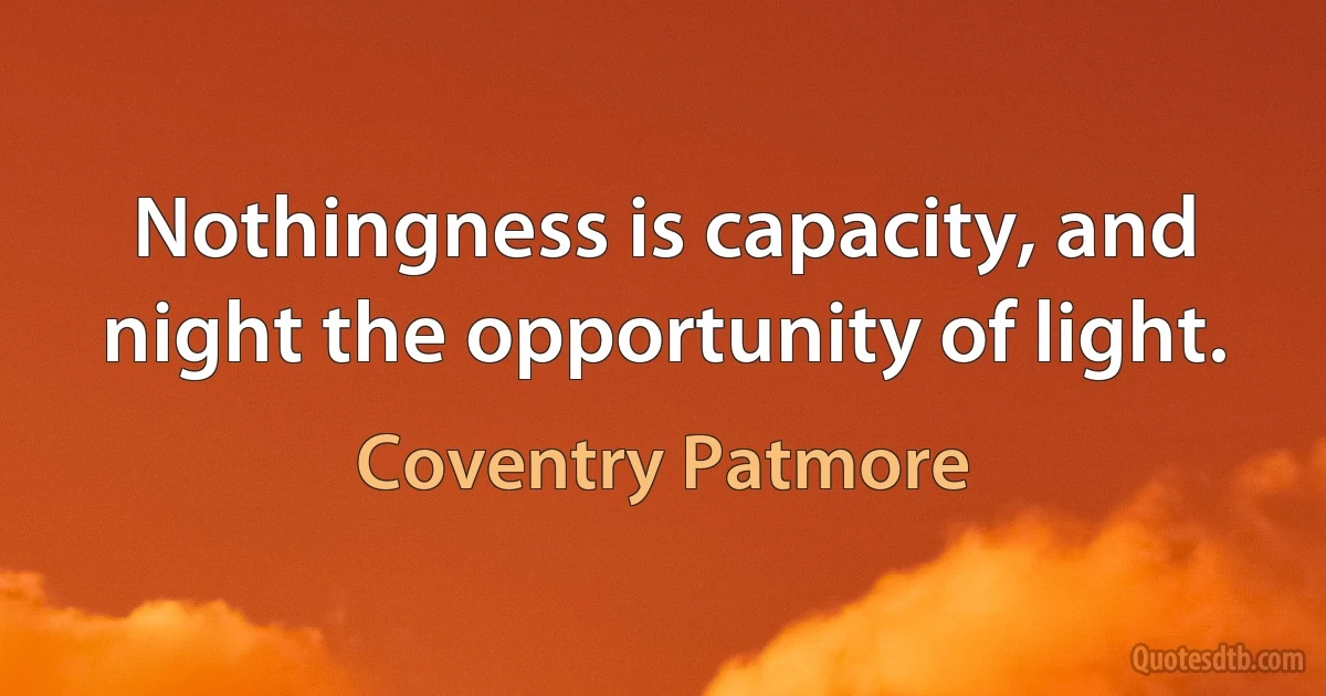 Nothingness is capacity, and night the opportunity of light. (Coventry Patmore)