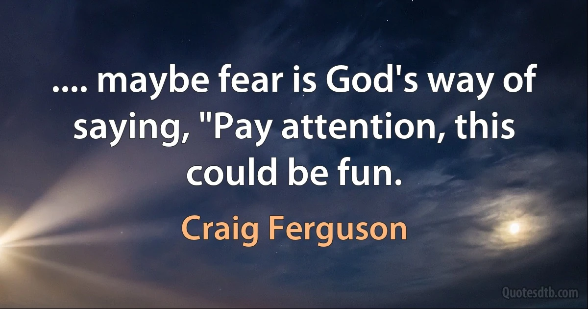 .... maybe fear is God's way of saying, "Pay attention, this could be fun. (Craig Ferguson)