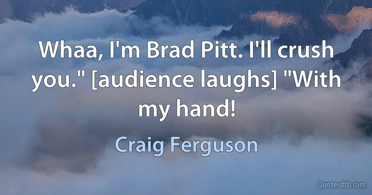 Whaa, I'm Brad Pitt. I'll crush you." [audience laughs] "With my hand! (Craig Ferguson)