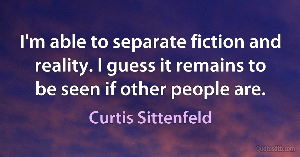 I'm able to separate fiction and reality. I guess it remains to be seen if other people are. (Curtis Sittenfeld)