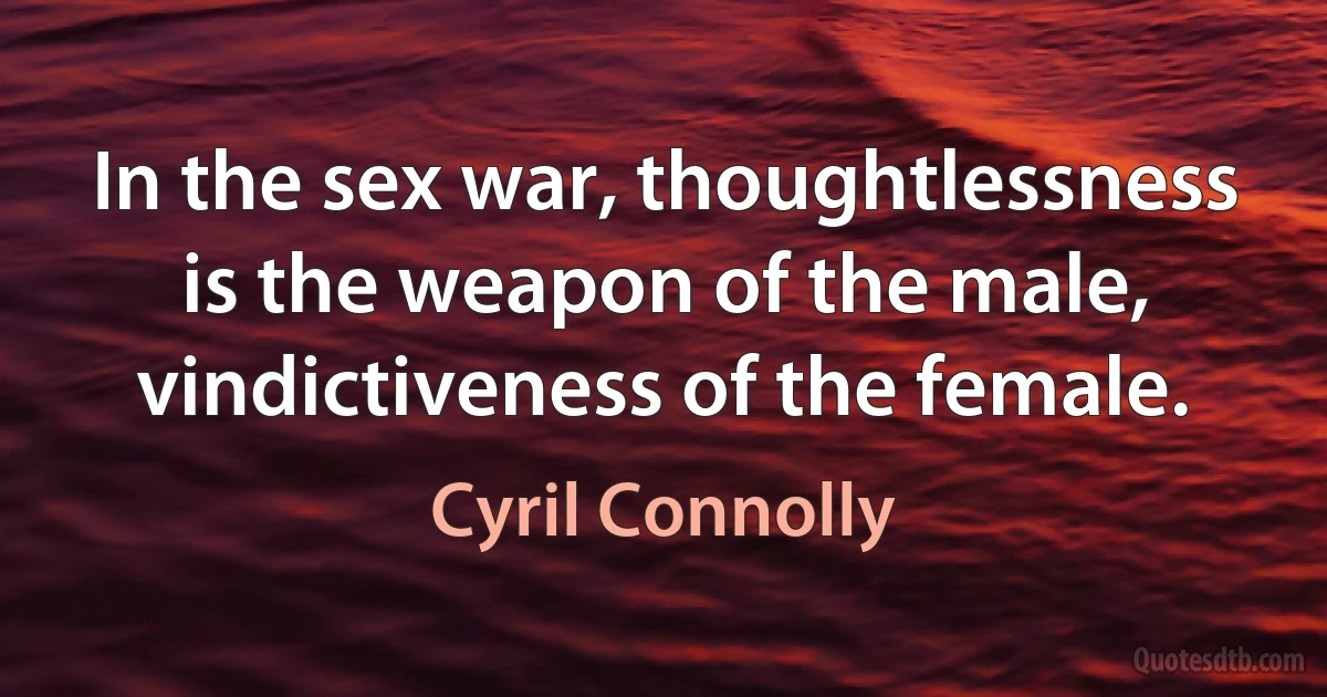 In the sex war, thoughtlessness is the weapon of the male, vindictiveness of the female. (Cyril Connolly)