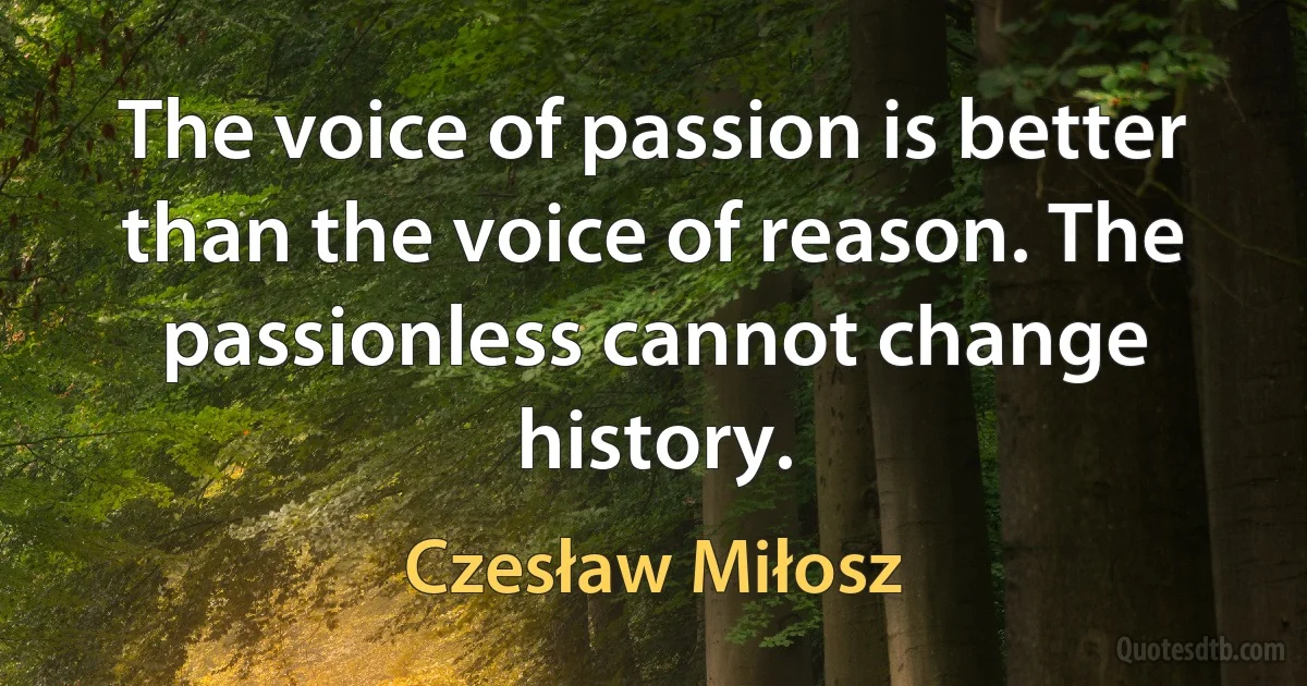 The voice of passion is better than the voice of reason. The passionless cannot change history. (Czesław Miłosz)