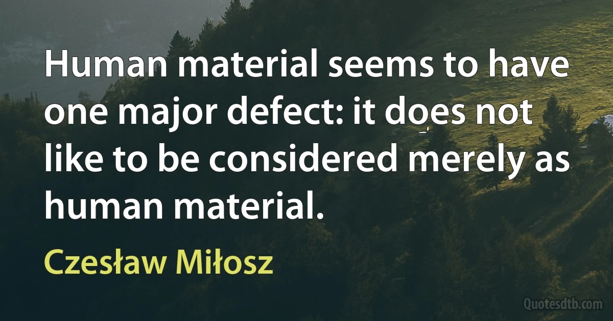 Human material seems to have one major defect: it does not like to be considered merely as human material. (Czesław Miłosz)