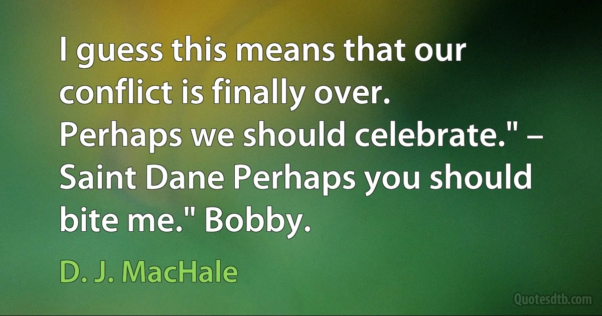 I guess this means that our conflict is finally over. Perhaps we should celebrate." – Saint Dane Perhaps you should bite me." Bobby. (D. J. MacHale)