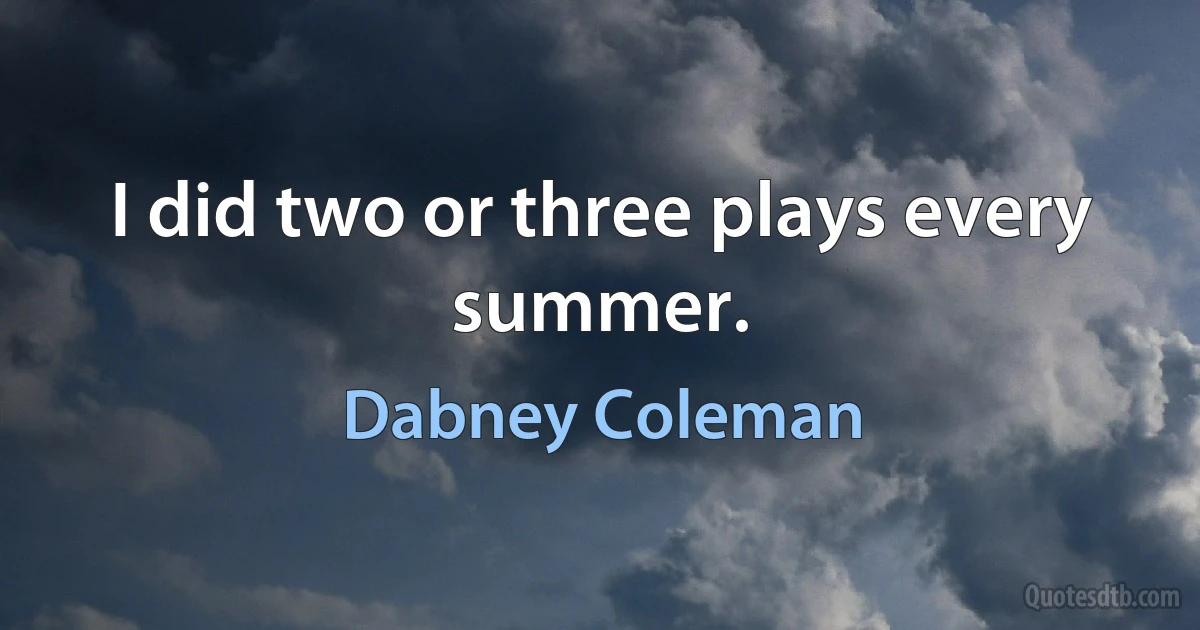 I did two or three plays every summer. (Dabney Coleman)