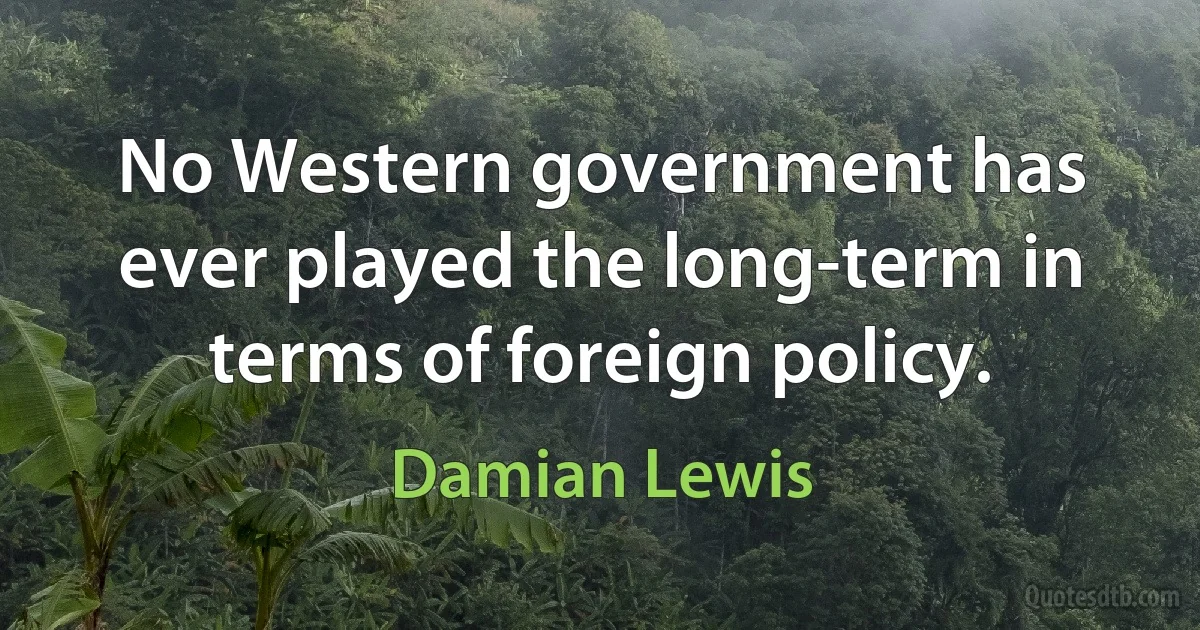 No Western government has ever played the long-term in terms of foreign policy. (Damian Lewis)