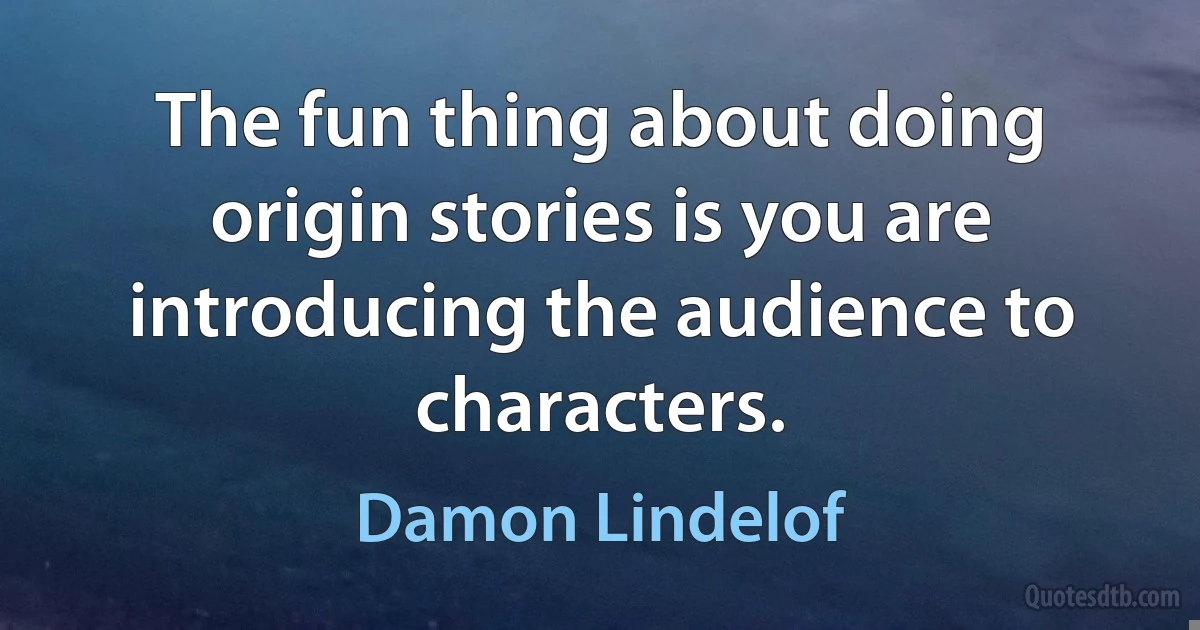 The fun thing about doing origin stories is you are introducing the audience to characters. (Damon Lindelof)