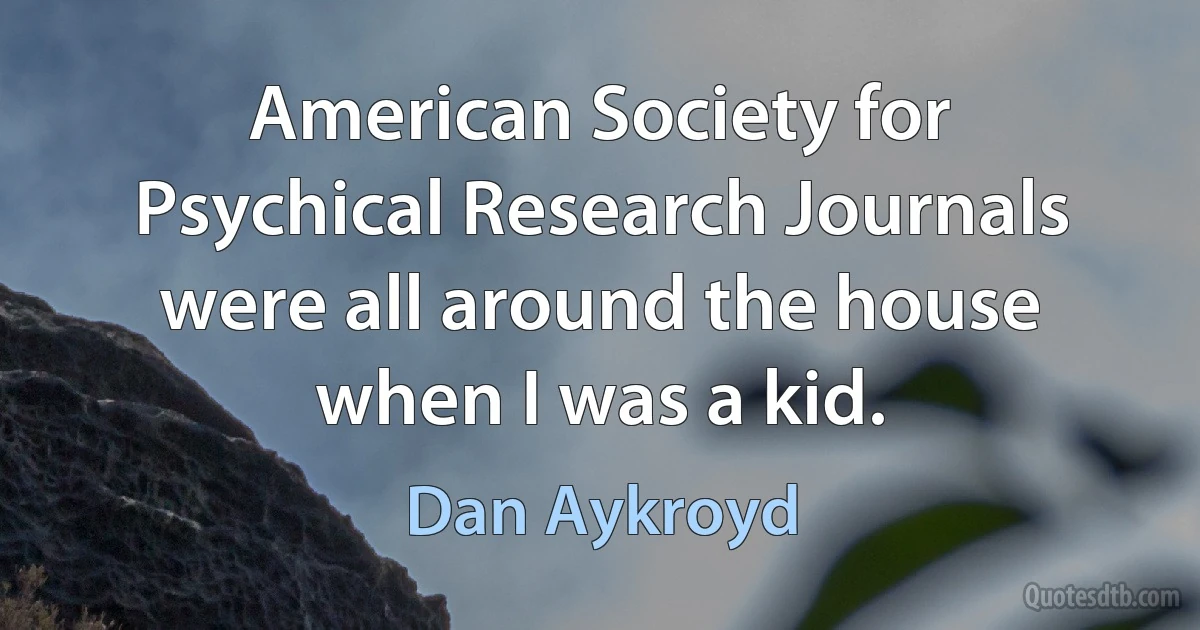 American Society for Psychical Research Journals were all around the house when I was a kid. (Dan Aykroyd)