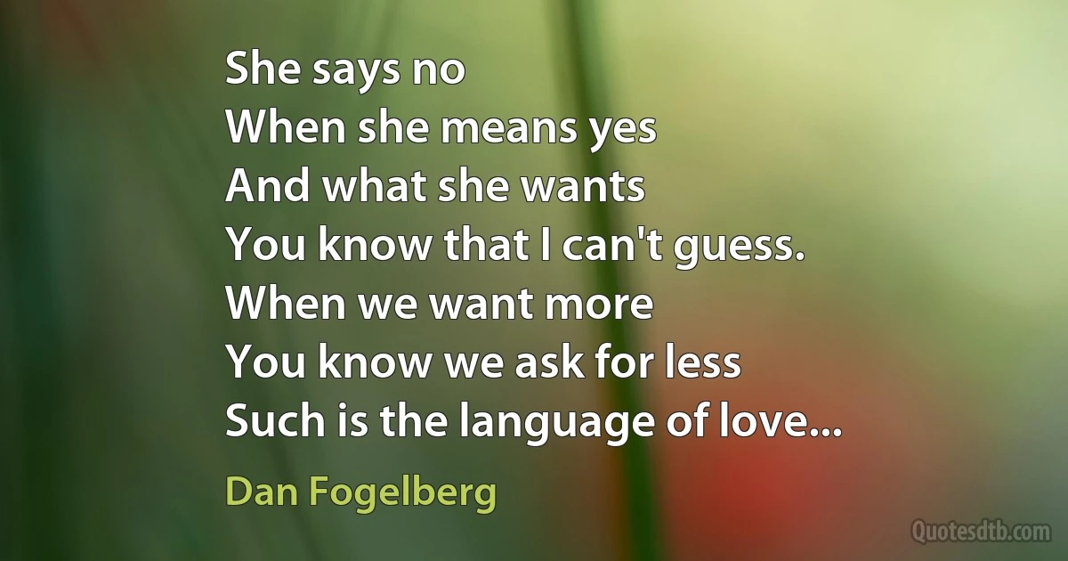 She says no
When she means yes
And what she wants
You know that I can't guess.
When we want more
You know we ask for less
Such is the language of love... (Dan Fogelberg)