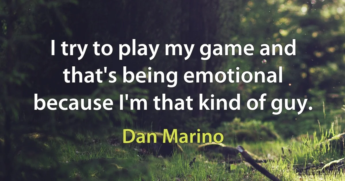 I try to play my game and that's being emotional because I'm that kind of guy. (Dan Marino)