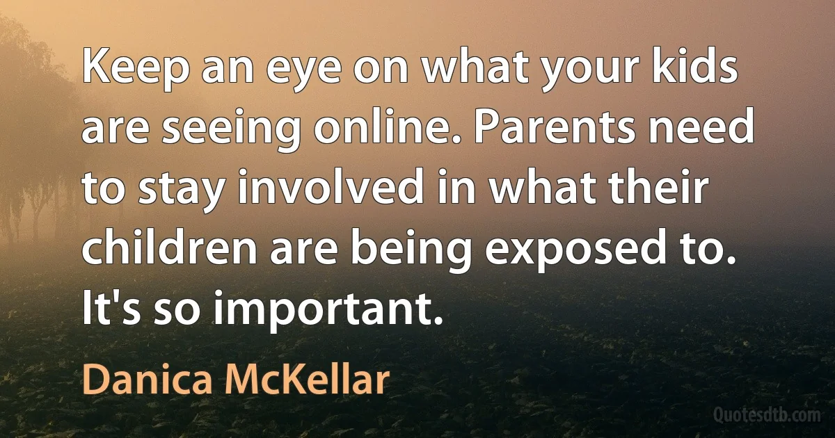 Keep an eye on what your kids are seeing online. Parents need to stay involved in what their children are being exposed to. It's so important. (Danica McKellar)