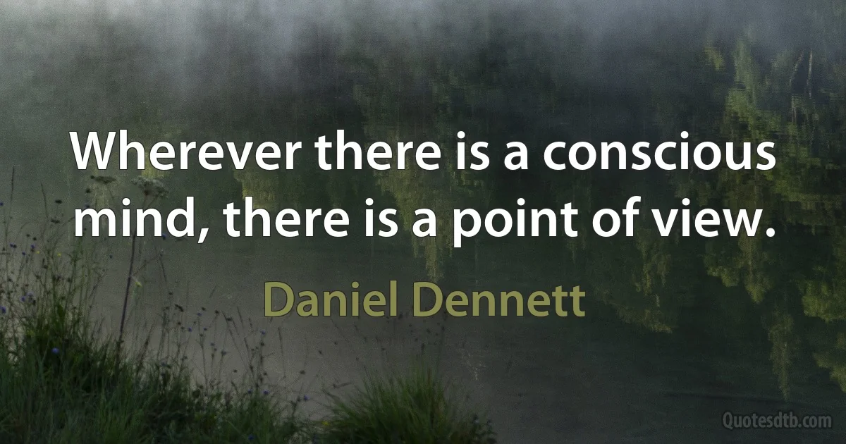 Wherever there is a conscious mind, there is a point of view. (Daniel Dennett)