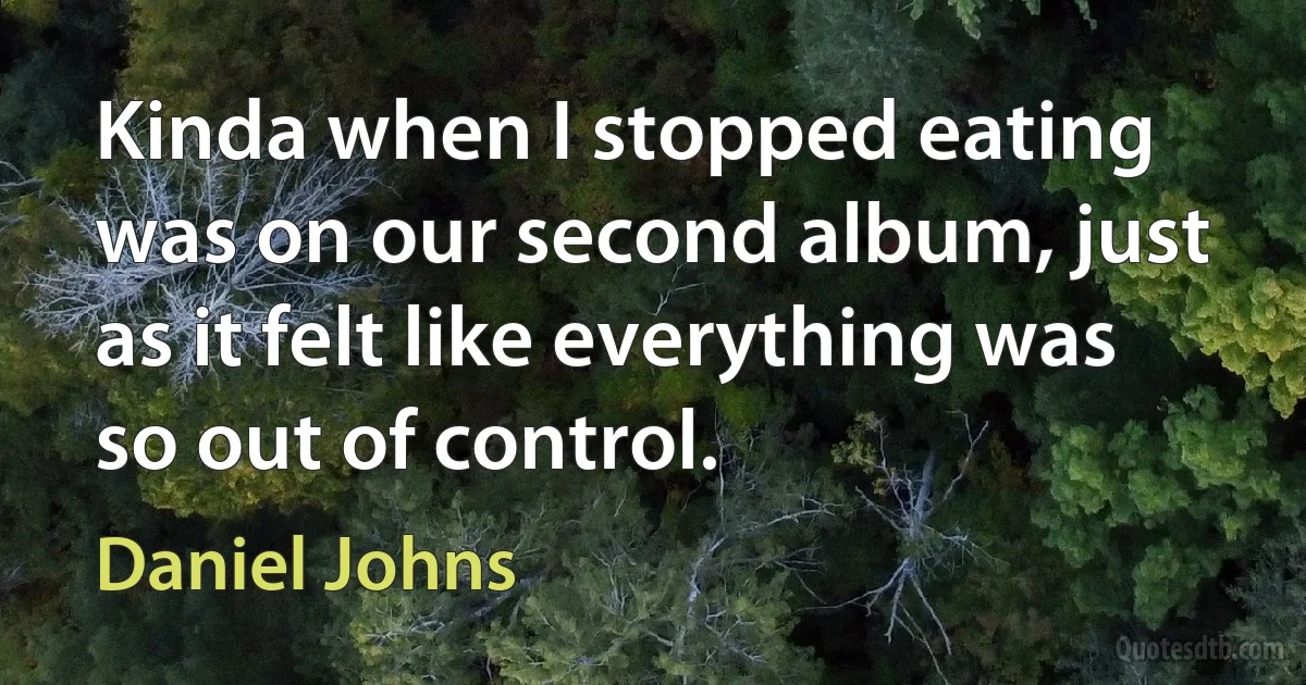 Kinda when I stopped eating was on our second album, just as it felt like everything was so out of control. (Daniel Johns)