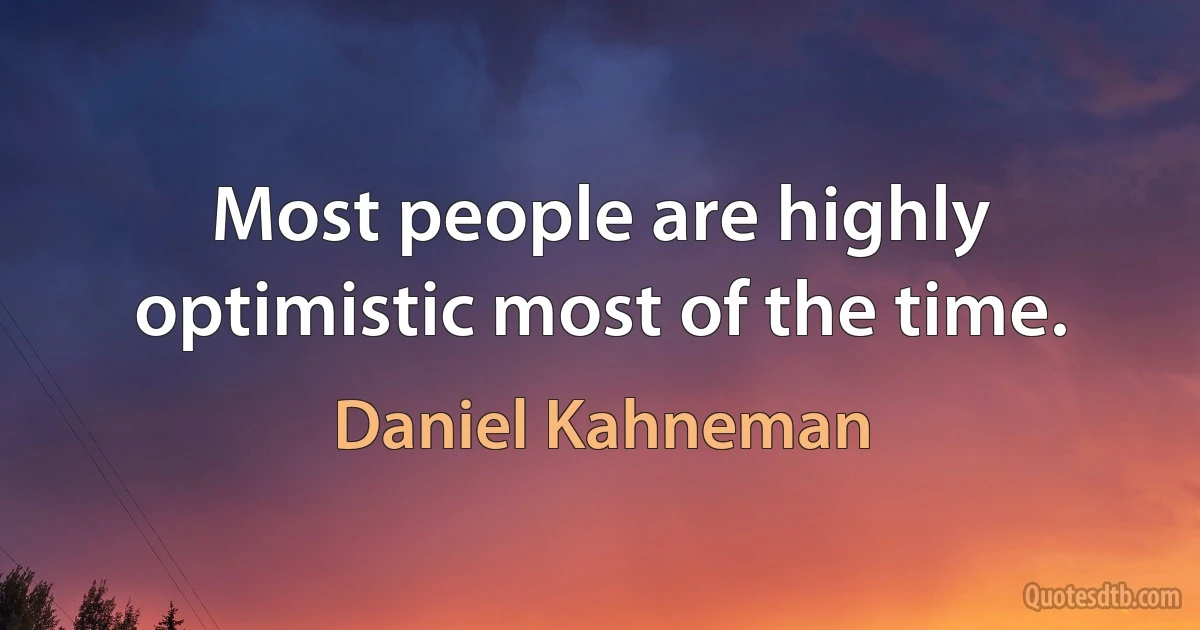 Most people are highly optimistic most of the time. (Daniel Kahneman)