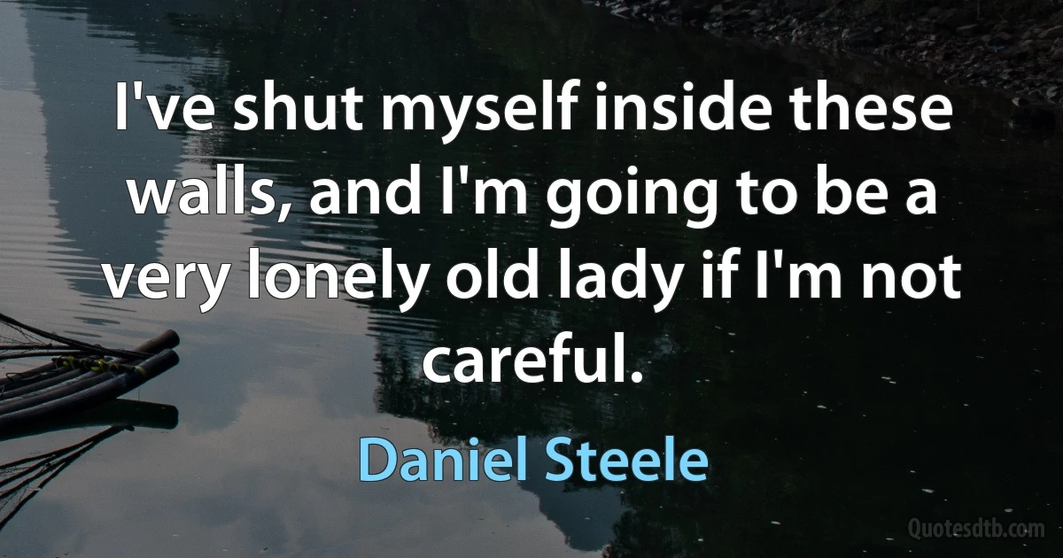 I've shut myself inside these walls, and I'm going to be a very lonely old lady if I'm not careful. (Daniel Steele)