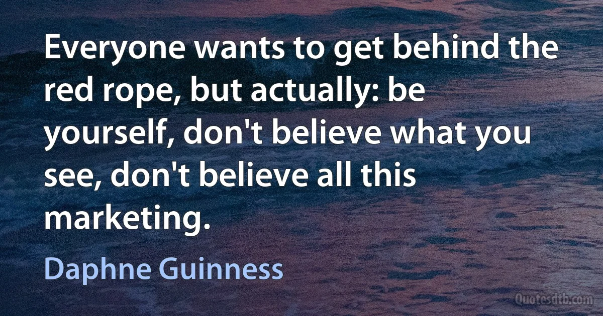 Everyone wants to get behind the red rope, but actually: be yourself, don't believe what you see, don't believe all this marketing. (Daphne Guinness)