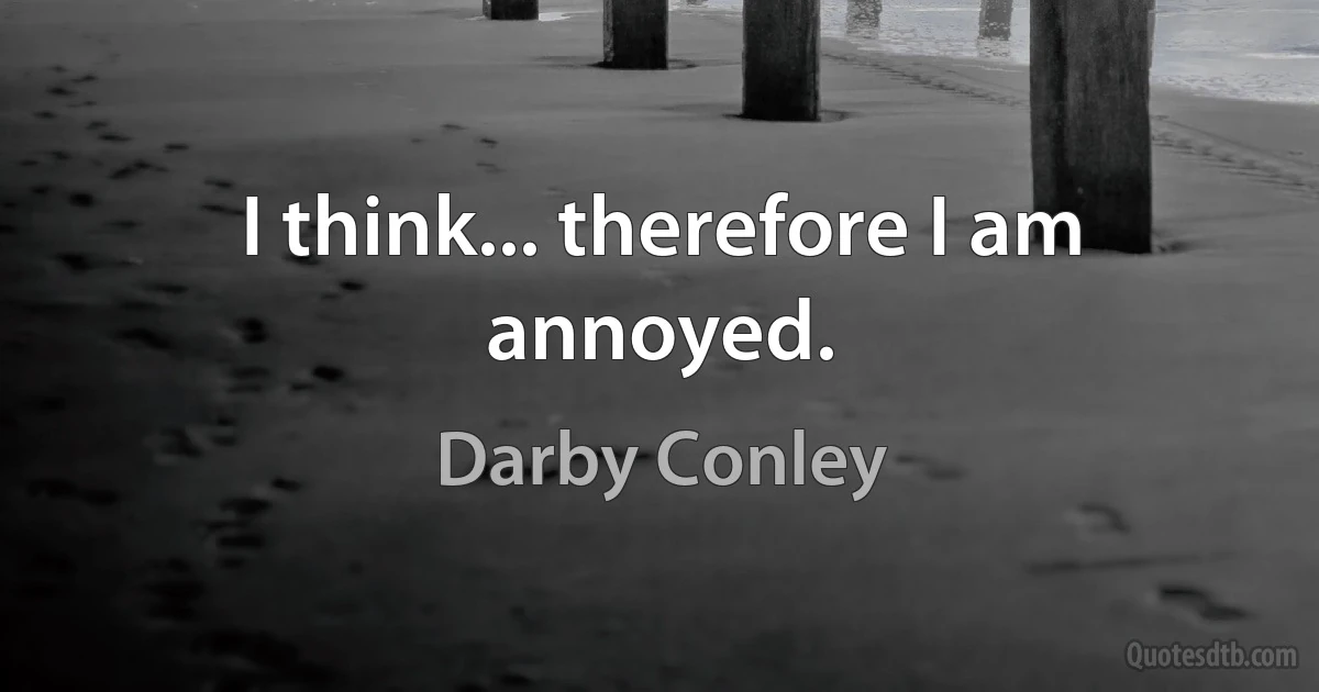 I think... therefore I am annoyed. (Darby Conley)