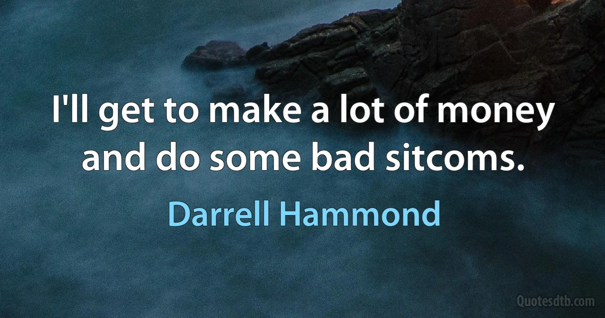 I'll get to make a lot of money and do some bad sitcoms. (Darrell Hammond)