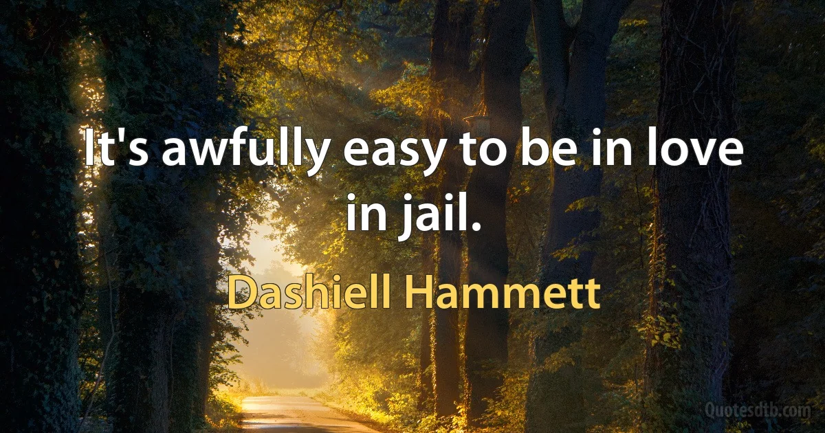 It's awfully easy to be in love in jail. (Dashiell Hammett)