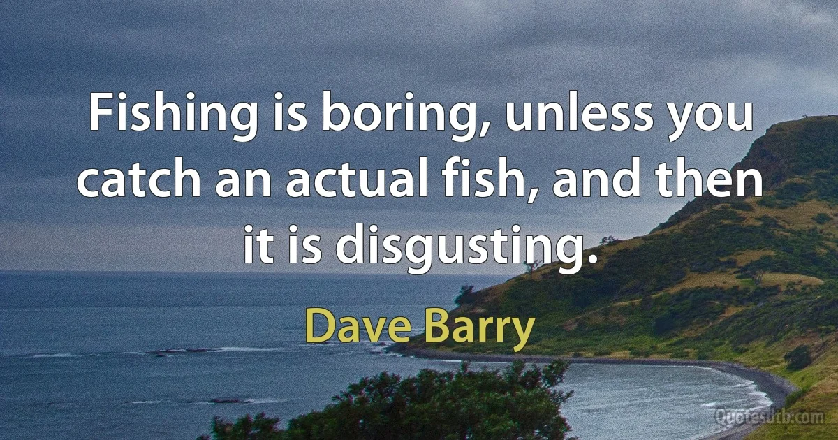 Fishing is boring, unless you catch an actual fish, and then it is disgusting. (Dave Barry)