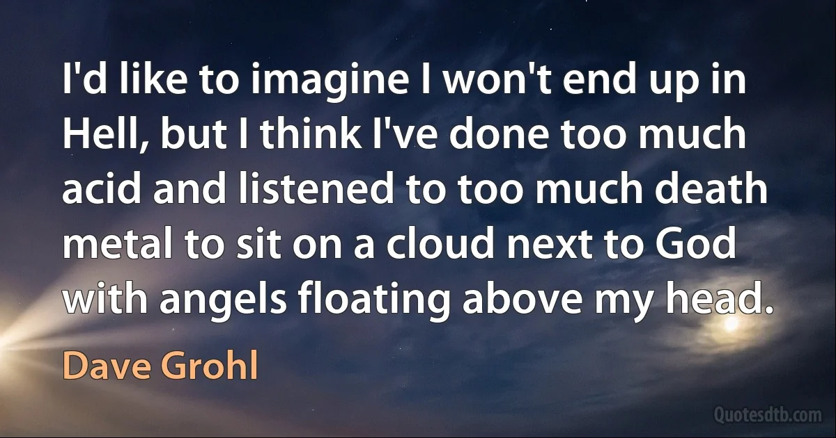 I'd like to imagine I won't end up in Hell, but I think I've done too much acid and listened to too much death metal to sit on a cloud next to God with angels floating above my head. (Dave Grohl)