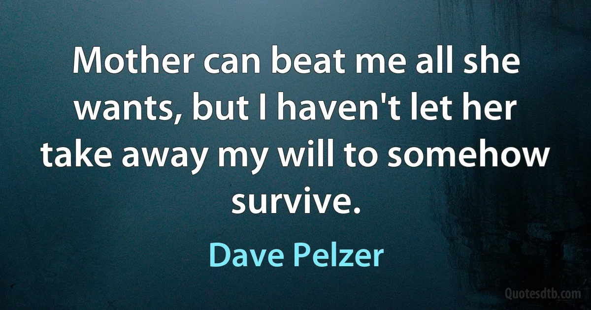 Mother can beat me all she wants, but I haven't let her take away my will to somehow survive. (Dave Pelzer)