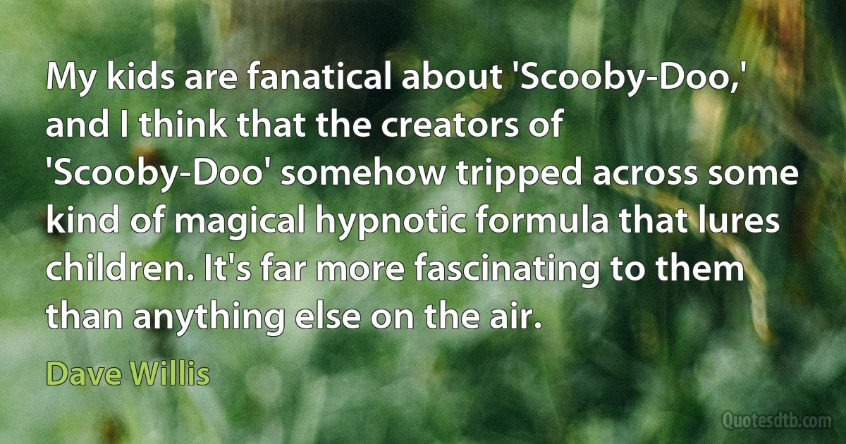 My kids are fanatical about 'Scooby-Doo,' and I think that the creators of 'Scooby-Doo' somehow tripped across some kind of magical hypnotic formula that lures children. It's far more fascinating to them than anything else on the air. (Dave Willis)