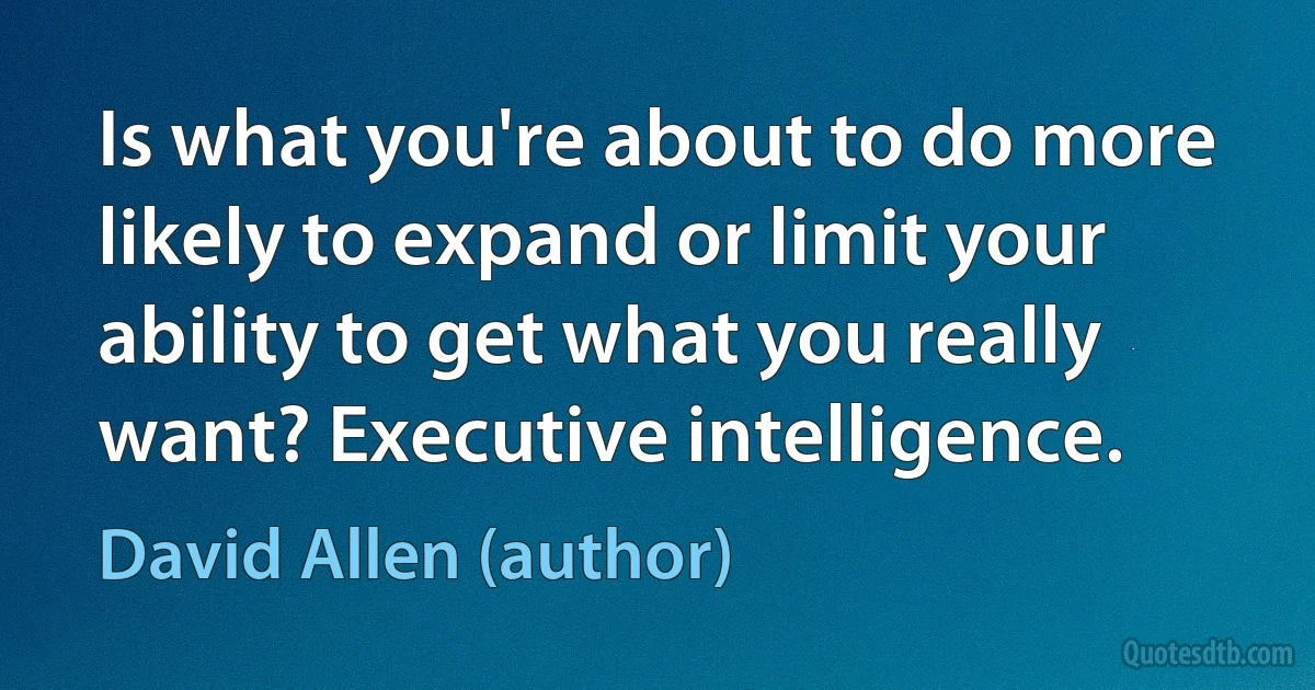 Is what you're about to do more likely to expand or limit your ability to get what you really want? Executive intelligence. (David Allen (author))