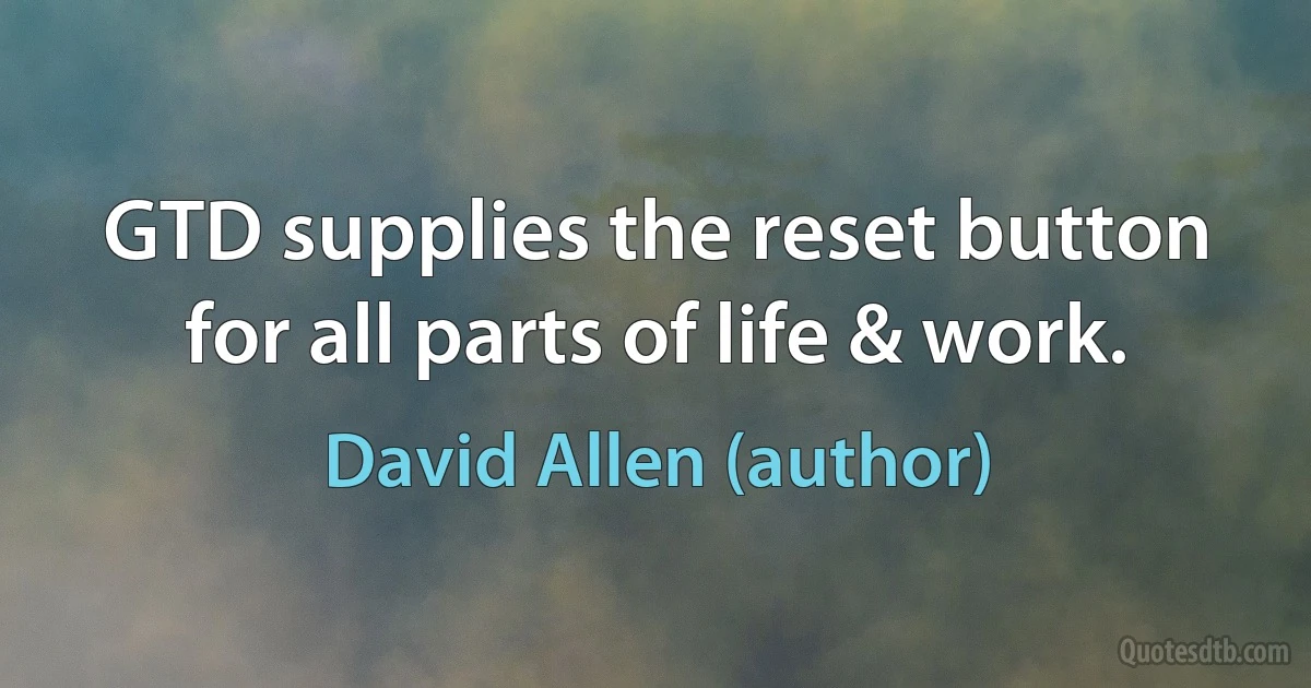 GTD supplies the reset button for all parts of life & work. (David Allen (author))