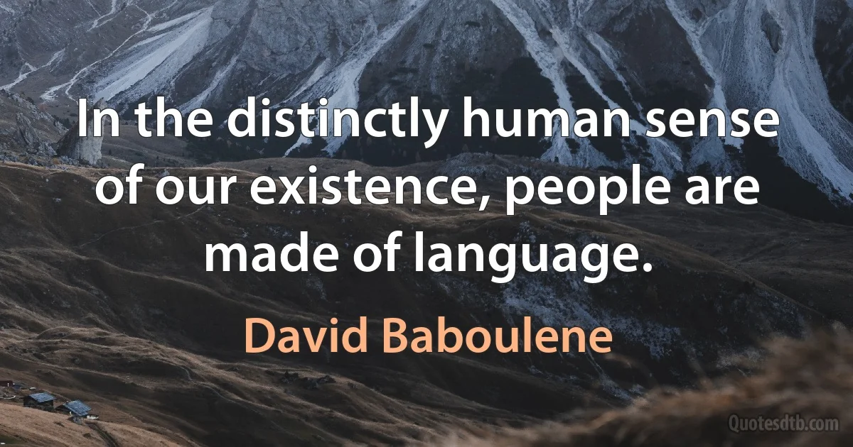 In the distinctly human sense of our existence, people are made of language. (David Baboulene)