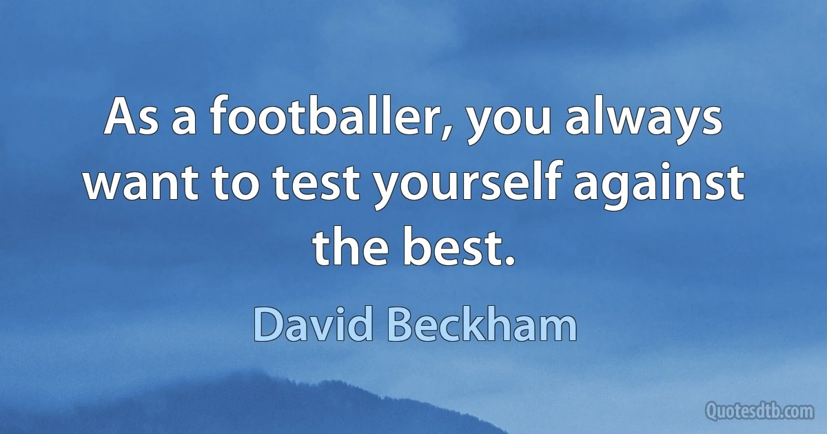 As a footballer, you always want to test yourself against the best. (David Beckham)