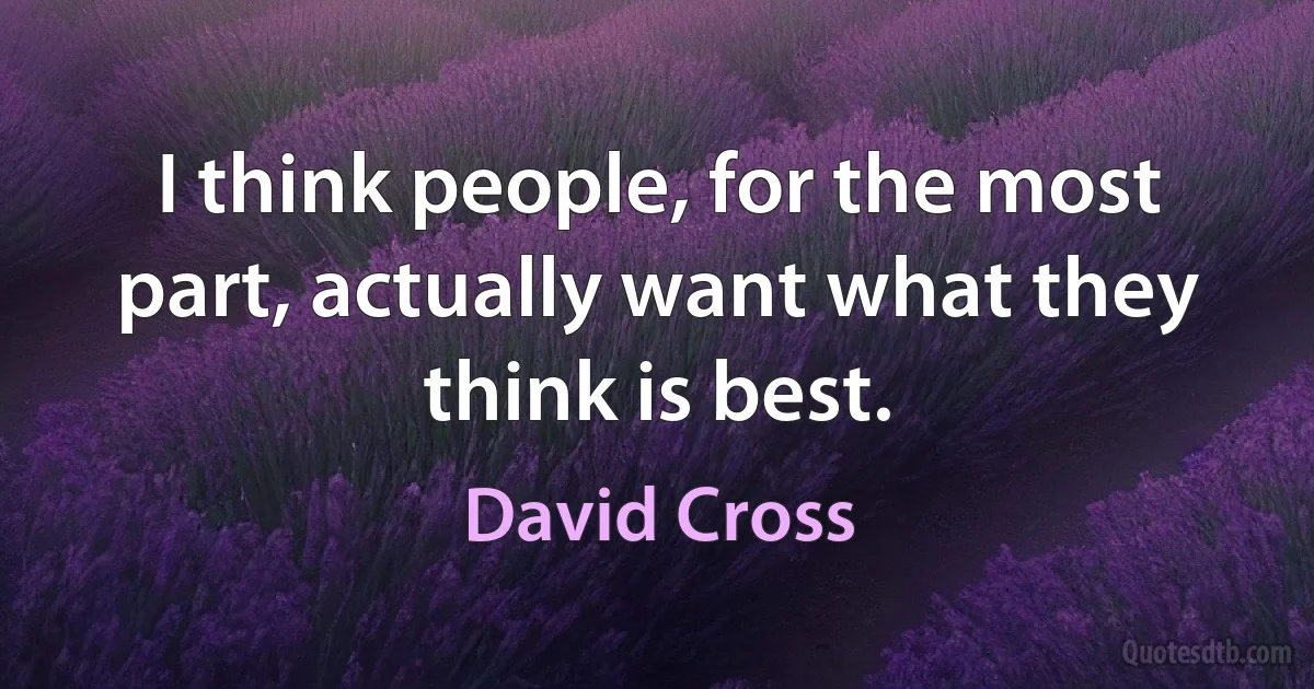 I think people, for the most part, actually want what they think is best. (David Cross)