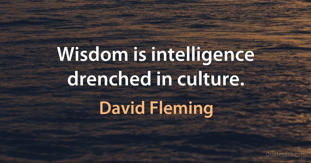 Wisdom is intelligence drenched in culture. (David Fleming)