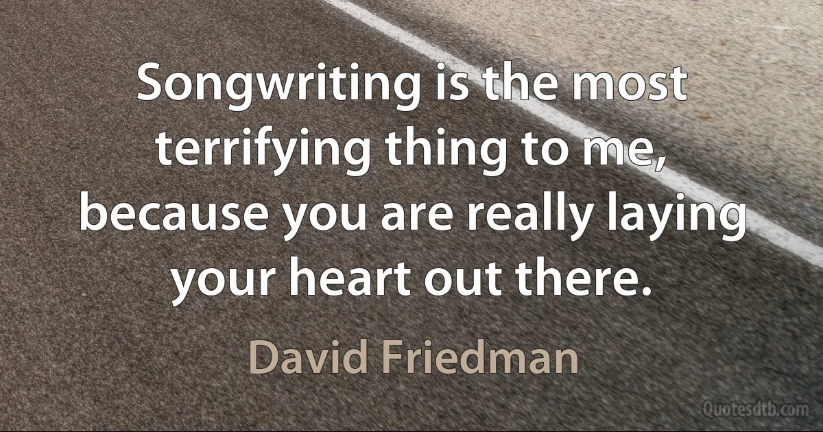 Songwriting is the most terrifying thing to me, because you are really laying your heart out there. (David Friedman)