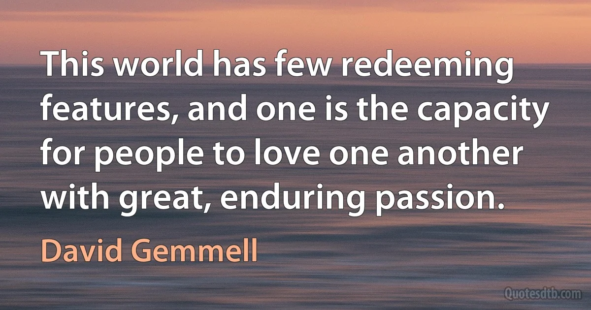 This world has few redeeming features, and one is the capacity for people to love one another with great, enduring passion. (David Gemmell)