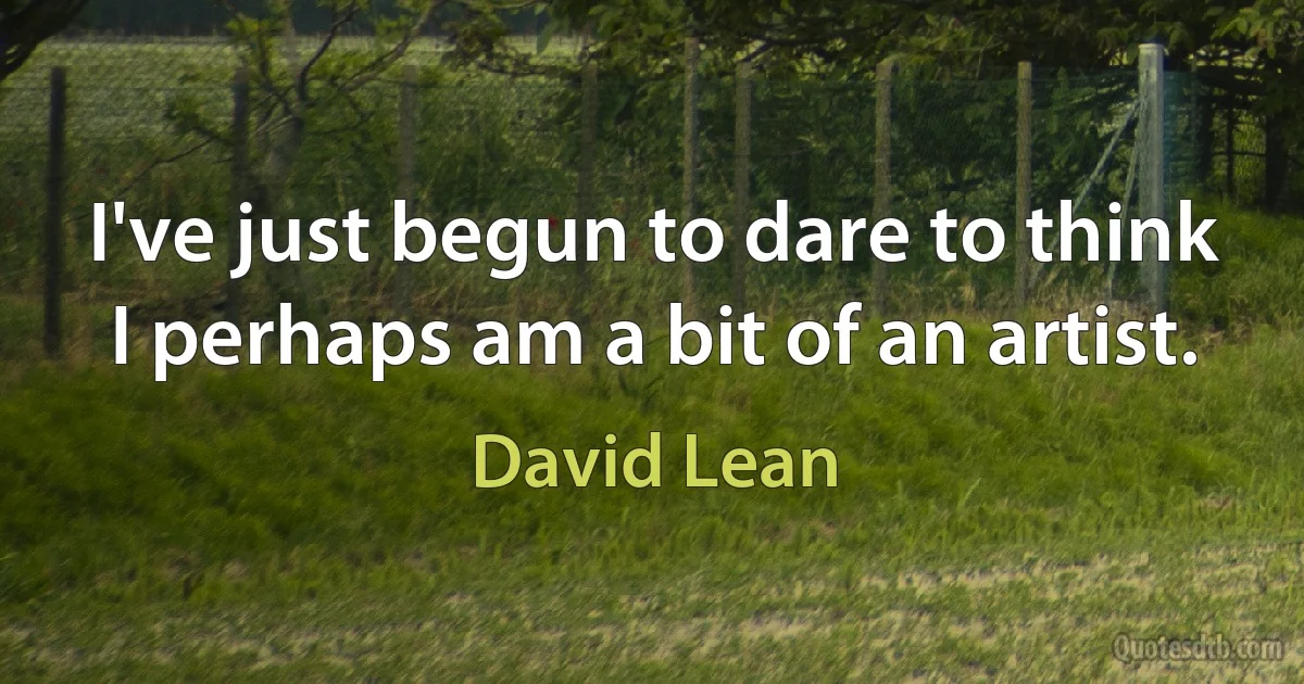 I've just begun to dare to think I perhaps am a bit of an artist. (David Lean)