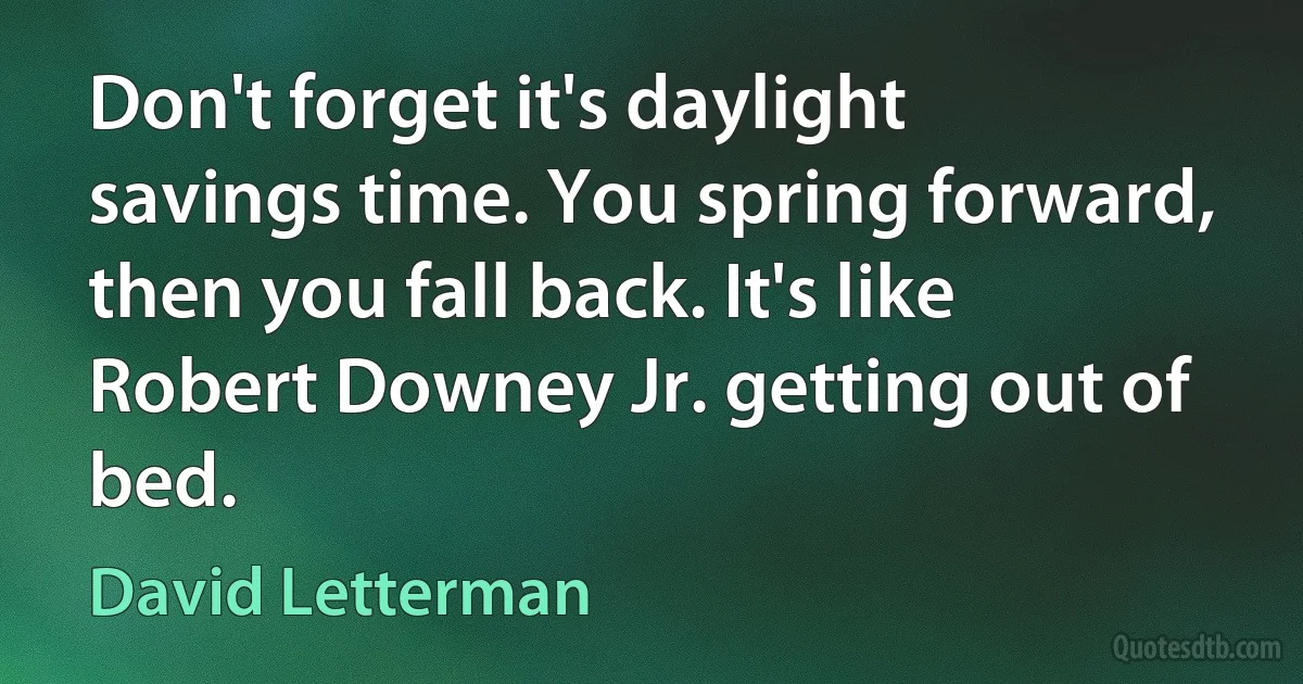 Don't forget it's daylight savings time. You spring forward, then you fall back. It's like Robert Downey Jr. getting out of bed. (David Letterman)