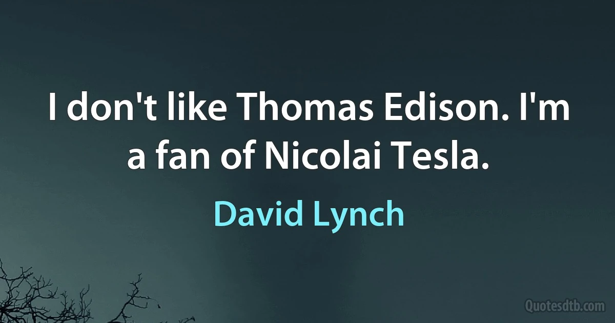 I don't like Thomas Edison. I'm a fan of Nicolai Tesla. (David Lynch)