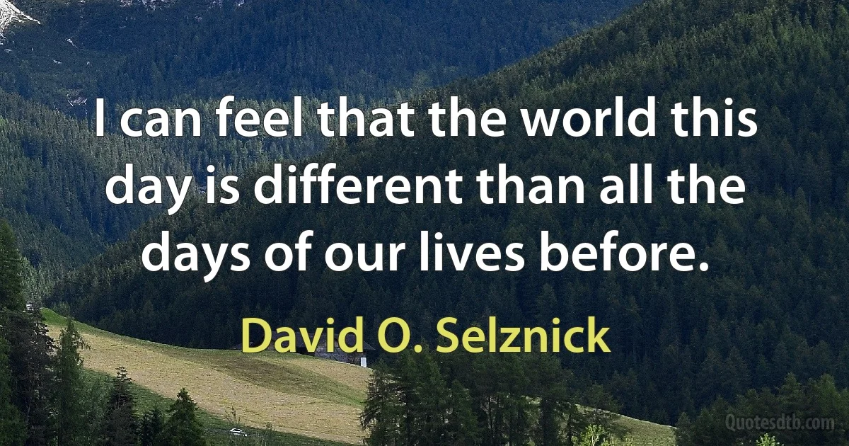 I can feel that the world this day is different than all the days of our lives before. (David O. Selznick)