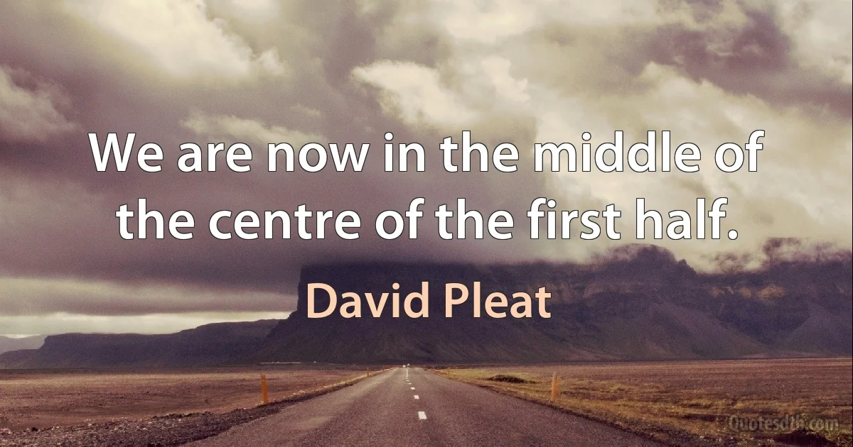 We are now in the middle of the centre of the first half. (David Pleat)