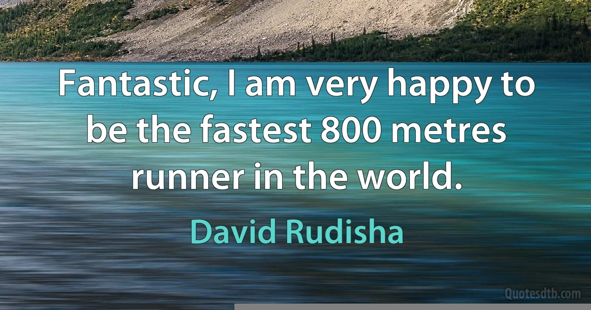 Fantastic, I am very happy to be the fastest 800 metres runner in the world. (David Rudisha)